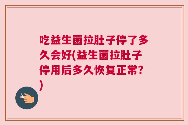 吃益生菌拉肚子停了多久会好(益生菌拉肚子停用后多久恢复正常？)