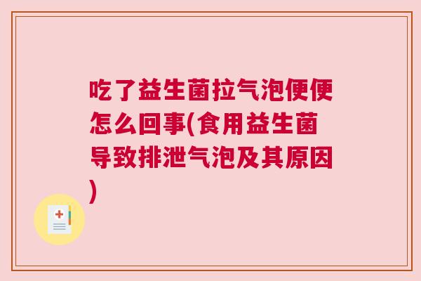 吃了益生菌拉气泡便便怎么回事(食用益生菌导致排泄气泡及其原因)
