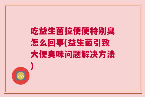 吃益生菌拉便便特别臭怎么回事(益生菌引致大便臭味问题解决方法)