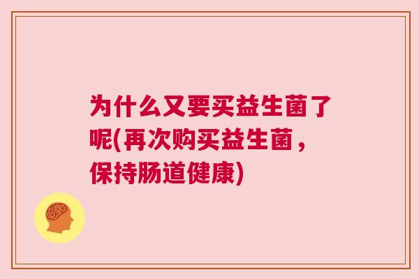 为什么又要买益生菌了呢(再次购买益生菌，保持肠道健康)