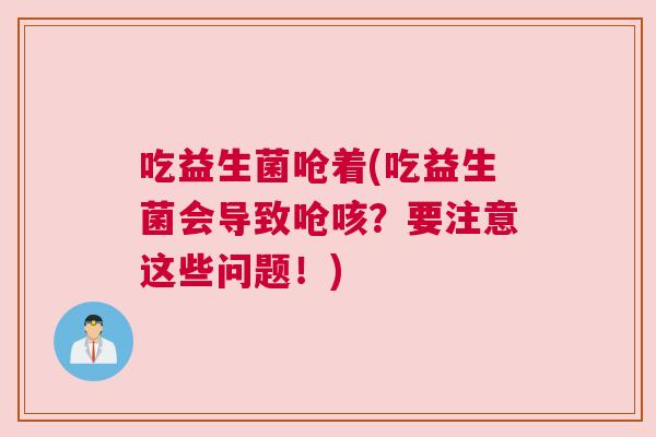 吃益生菌呛着(吃益生菌会导致呛咳？要注意这些问题！)