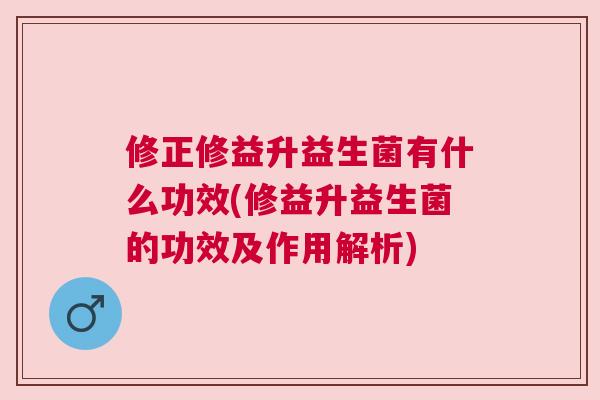 修正修益升益生菌有什么功效(修益升益生菌的功效及作用解析)