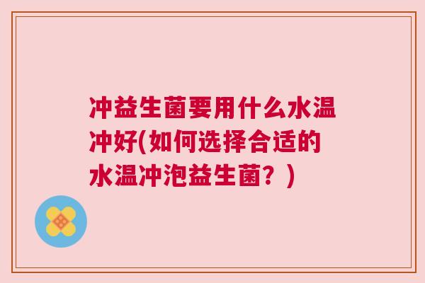 冲益生菌要用什么水温冲好(如何选择合适的水温冲泡益生菌？)
