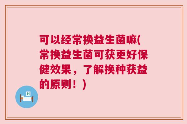 可以经常换益生菌嘛(常换益生菌可获更好保健效果，了解换种获益的原则！)
