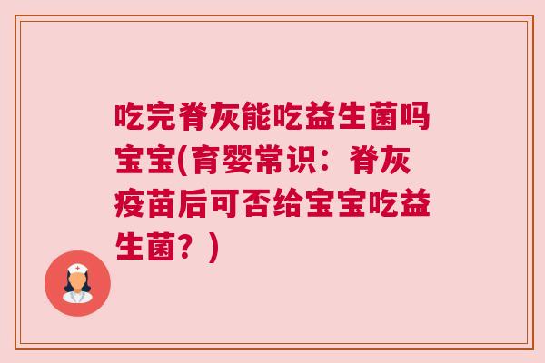 吃完脊灰能吃益生菌吗宝宝(育婴常识：脊灰疫苗后可否给宝宝吃益生菌？)
