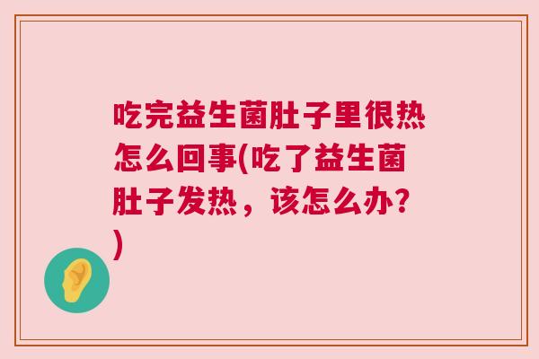 吃完益生菌肚子里很热怎么回事(吃了益生菌肚子发热，该怎么办？)