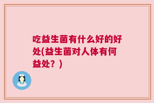 吃益生菌有什么好的好处(益生菌对人体有何益处？)