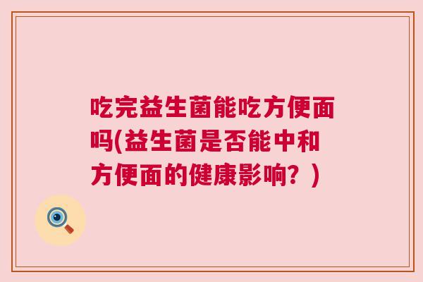 吃完益生菌能吃方便面吗(益生菌是否能中和方便面的健康影响？)