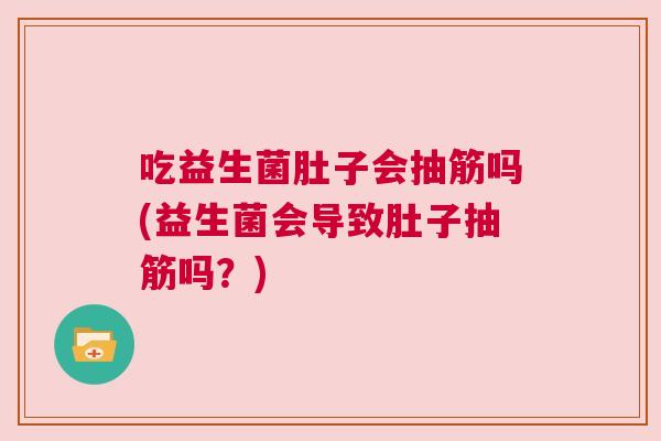 吃益生菌肚子会抽筋吗(益生菌会导致肚子抽筋吗？)