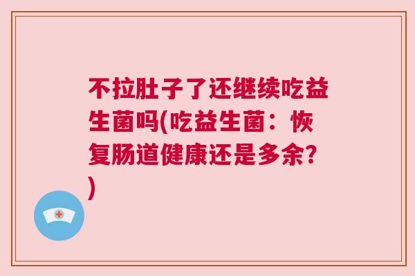 不拉肚子了还继续吃益生菌吗(吃益生菌：恢复肠道健康还是多余？)