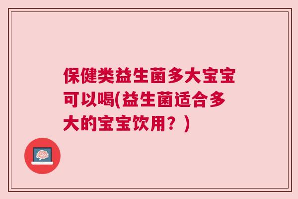 保健类益生菌多大宝宝可以喝(益生菌适合多大的宝宝饮用？)