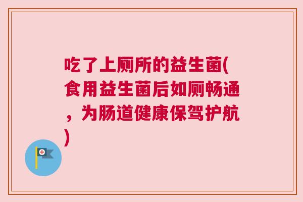 吃了上厕所的益生菌(食用益生菌后如厕畅通，为肠道健康保驾护航)
