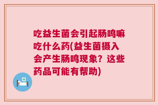 吃益生菌会引起肠鸣嘛吃什么药(益生菌摄入会产生肠鸣现象？这些药品可能有帮助)