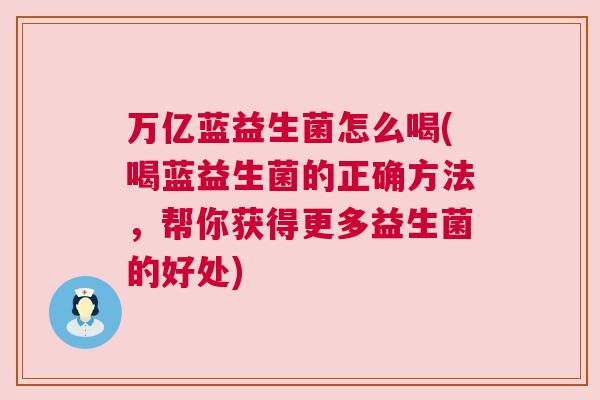 万亿蓝益生菌怎么喝(喝蓝益生菌的正确方法，帮你获得更多益生菌的好处)
