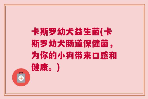 卡斯罗幼犬益生菌(卡斯罗幼犬肠道保健菌，为你的小狗带来口感和健康。)