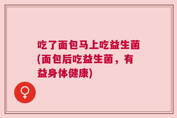 吃了面包马上吃益生菌(面包后吃益生菌，有益身体健康)