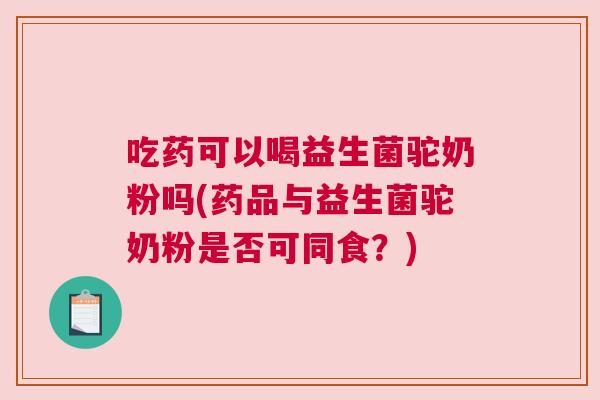 吃药可以喝益生菌驼奶粉吗(药品与益生菌驼奶粉是否可同食？)