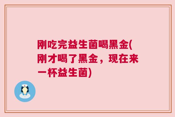 刚吃完益生菌喝黑金(刚才喝了黑金，现在来一杯益生菌)