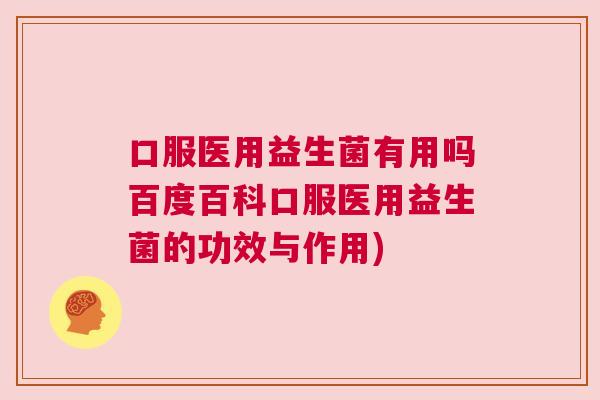 口服医用益生菌有用吗百度百科口服医用益生菌的功效与作用)
