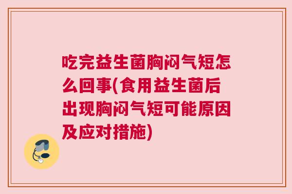 吃完益生菌胸闷气短怎么回事(食用益生菌后出现胸闷气短可能原因及应对措施)