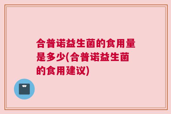 合普诺益生菌的食用量是多少(合普诺益生菌的食用建议)
