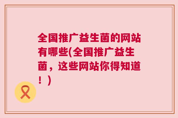 全国推广益生菌的网站有哪些(全国推广益生菌，这些网站你得知道！)
