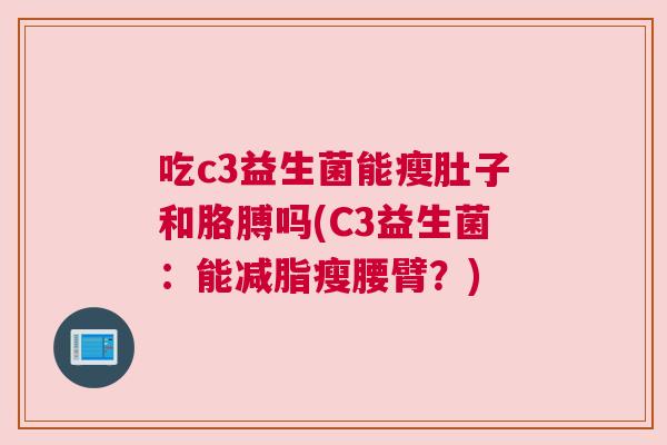 吃c3益生菌能瘦肚子和胳膊吗(C3益生菌：能减脂瘦腰臂？)