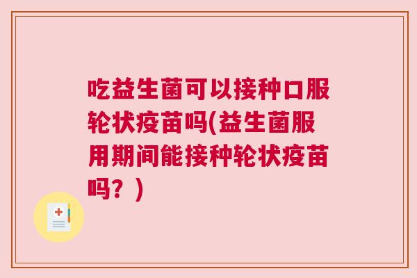 吃益生菌可以接种口服轮状疫苗吗(益生菌服用期间能接种轮状疫苗吗？)