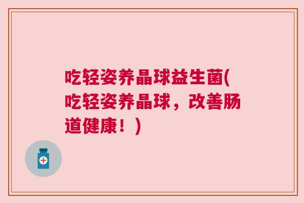吃轻姿养晶球益生菌(吃轻姿养晶球，改善肠道健康！)