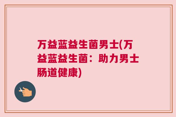 万益蓝益生菌男士(万益蓝益生菌：助力男士肠道健康)