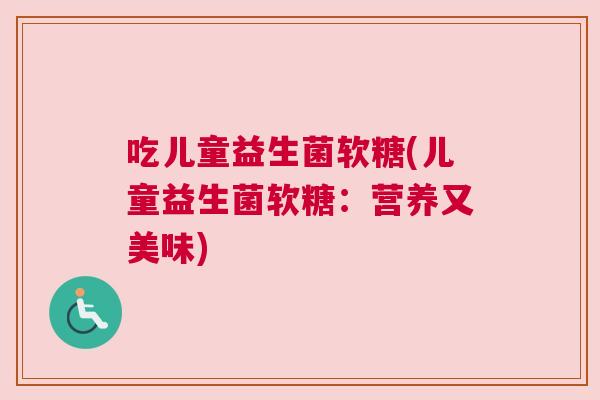 吃儿童益生菌软糖(儿童益生菌软糖：营养又美味)