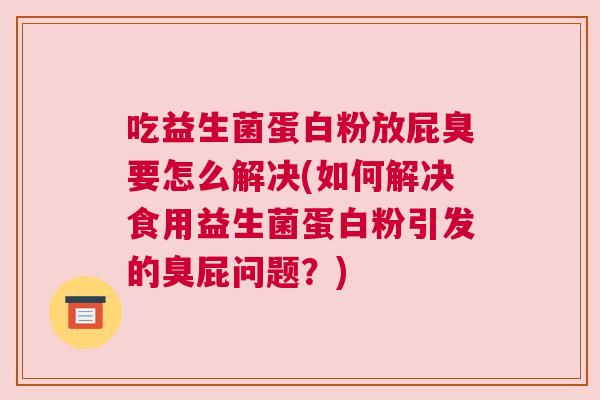 吃益生菌蛋白粉放屁臭要怎么解决(如何解决食用益生菌蛋白粉引发的臭屁问题？)