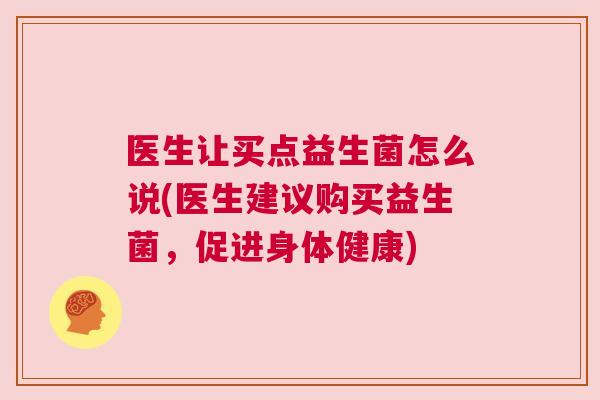 医生让买点益生菌怎么说(医生建议购买益生菌，促进身体健康)