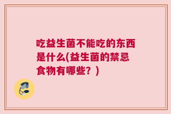 吃益生菌不能吃的东西是什么(益生菌的禁忌食物有哪些？)