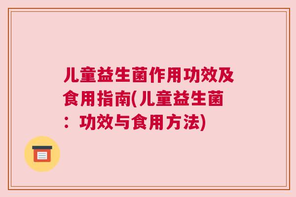 儿童益生菌作用功效及食用指南(儿童益生菌：功效与食用方法)