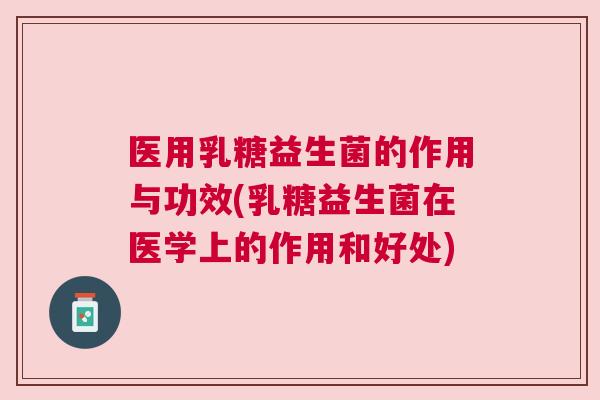 医用乳糖益生菌的作用与功效(乳糖益生菌在医学上的作用和好处)