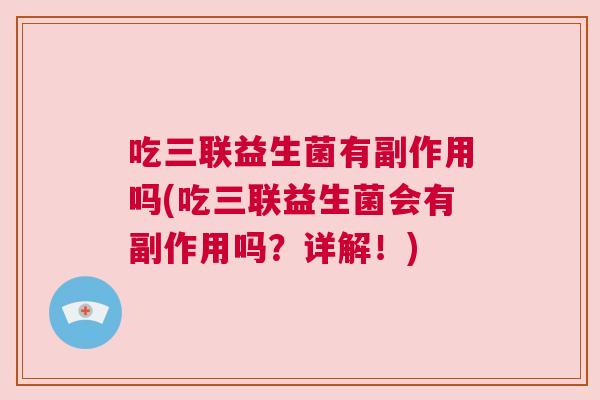 吃三联益生菌有副作用吗(吃三联益生菌会有副作用吗？详解！)