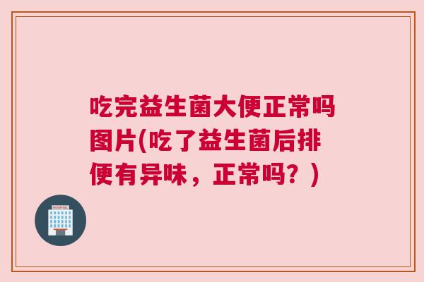 吃完益生菌大便正常吗图片(吃了益生菌后排便有异味，正常吗？)