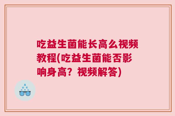 吃益生菌能长高么视频教程(吃益生菌能否影响身高？视频解答)
