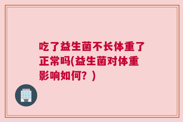 吃了益生菌不长体重了正常吗(益生菌对体重影响如何？)