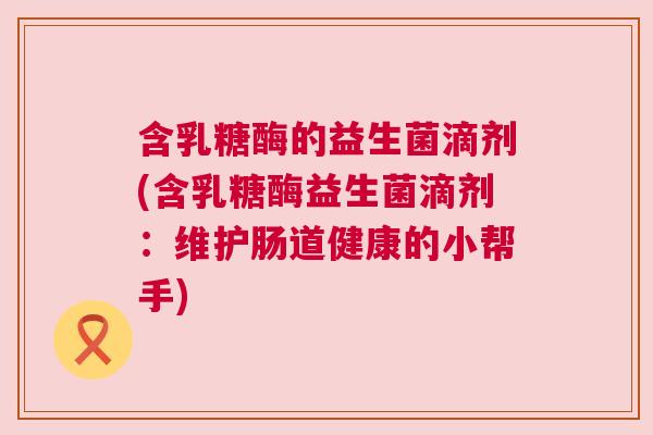 含乳糖酶的益生菌滴剂(含乳糖酶益生菌滴剂：维护肠道健康的小帮手)