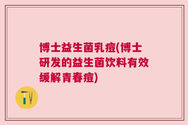 博士益生菌乳痘(博士研发的益生菌饮料有效缓解青春痘)