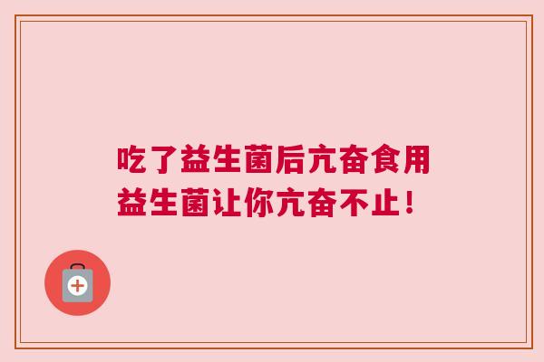 吃了益生菌后亢奋食用益生菌让你亢奋不止！