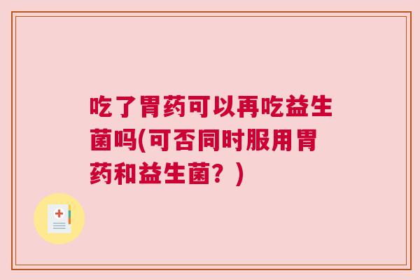 吃了胃药可以再吃益生菌吗(可否同时服用胃药和益生菌？)