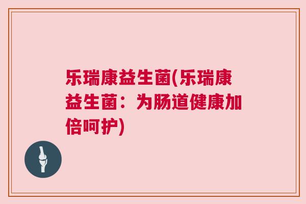 乐瑞康益生菌(乐瑞康益生菌：为肠道健康加倍呵护)