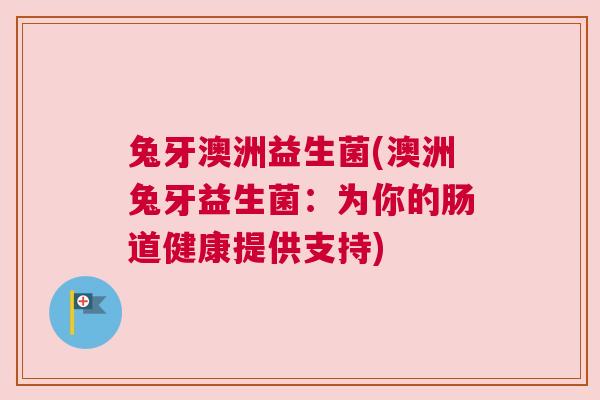 兔牙澳洲益生菌(澳洲兔牙益生菌：为你的肠道健康提供支持)
