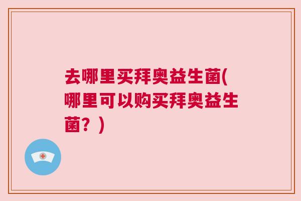 去哪里买拜奥益生菌(哪里可以购买拜奥益生菌？)