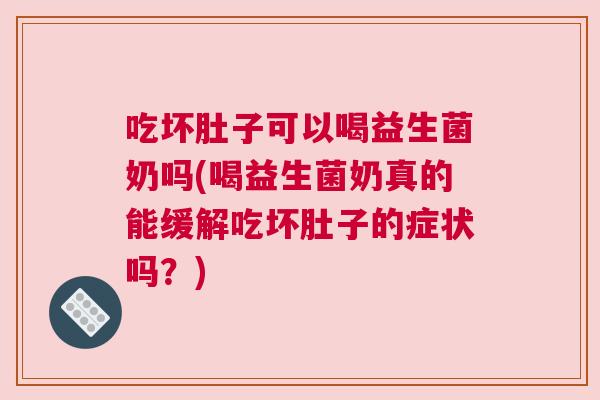 吃坏肚子可以喝益生菌奶吗(喝益生菌奶真的能缓解吃坏肚子的症状吗？)