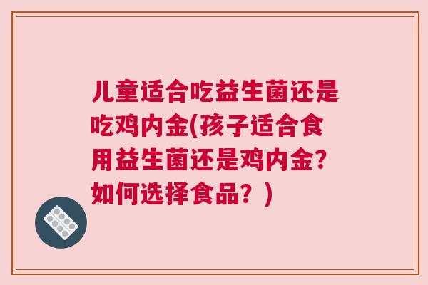儿童适合吃益生菌还是吃鸡内金(孩子适合食用益生菌还是鸡内金？如何选择食品？)
