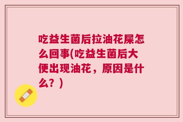 吃益生菌后拉油花屎怎么回事(吃益生菌后大便出现油花，原因是什么？)